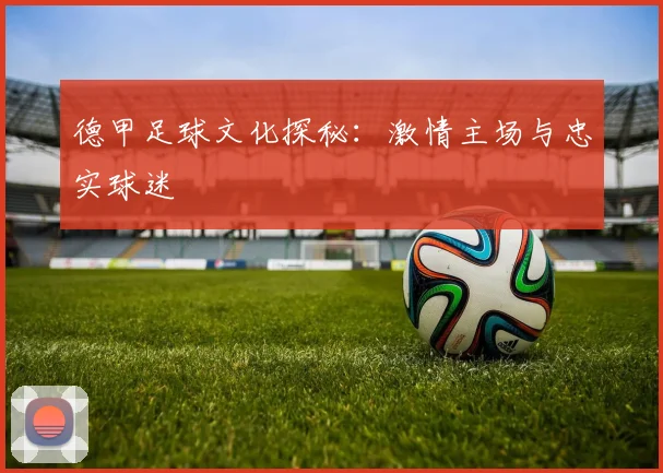 德甲足球文化探秘:激情主场与忠实球迷