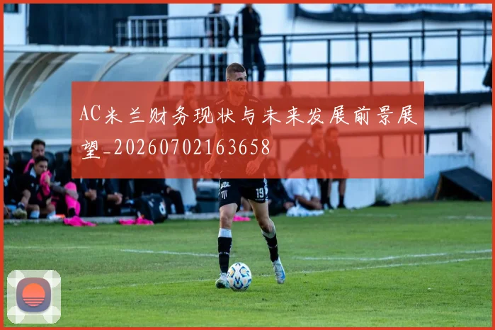 AC米兰财务现状与未来发展前景展望_20260702163658