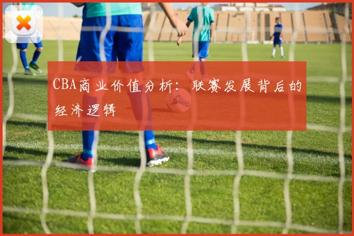 CBA商业价值分析:联赛发展背后的经济逻辑
