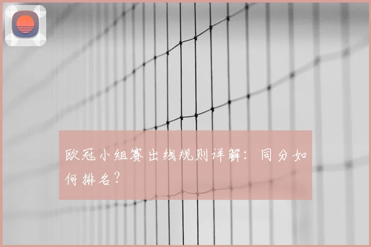 欧冠小组赛出线规则详解：同分如何排名？