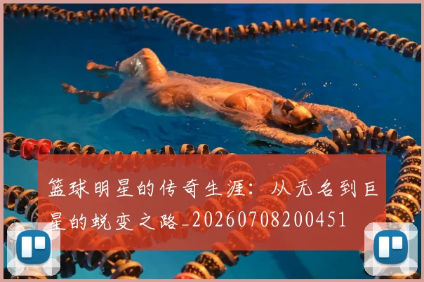 篮球明星的传奇生涯:从无名到巨星的蜕变之路_20260708200451