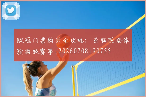 欧冠门票购买全攻略：亲临现场体验顶级赛事_20260708190755