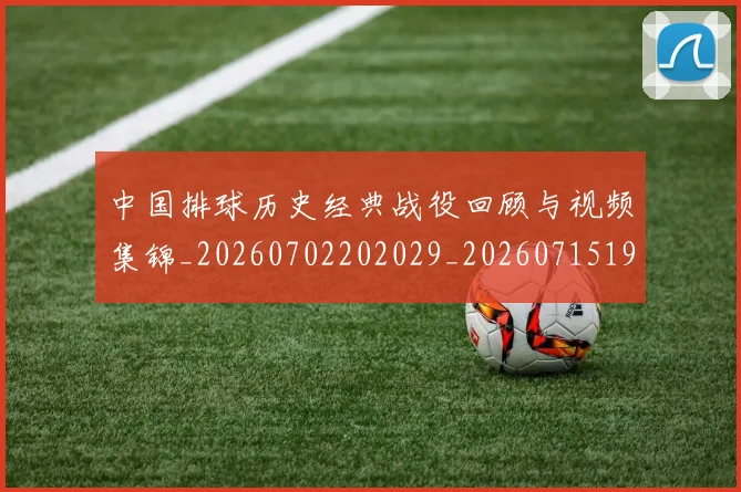 中国排球历史经典战役回顾与视频集锦_20260702202029_20260715194223