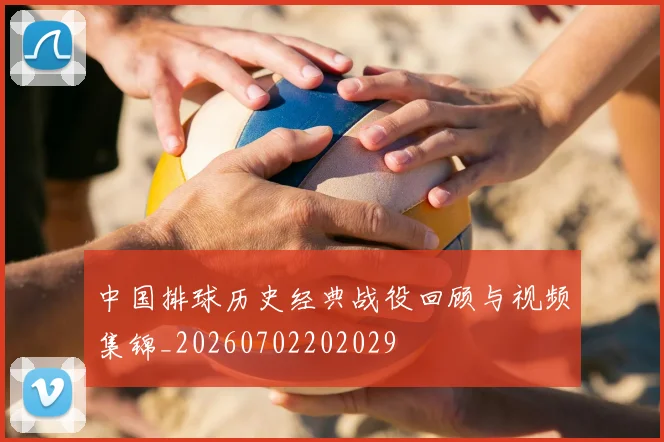 中国排球历史经典战役回顾与视频集锦_20260702202029