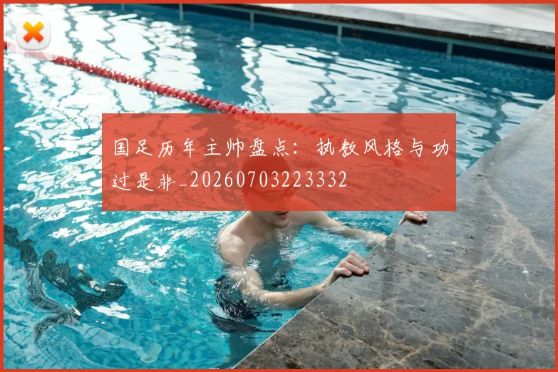 国足历年主帅盘点:执教风格与功过是非_20260703223332
