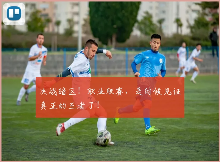 决战暗区!职业联赛,是时候见证真正的王者了!