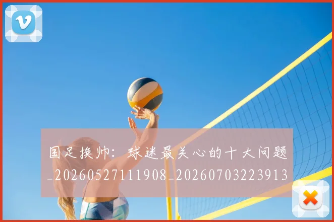 国足换帅：球迷最关心的十大问题_20260527111908_20260703223913