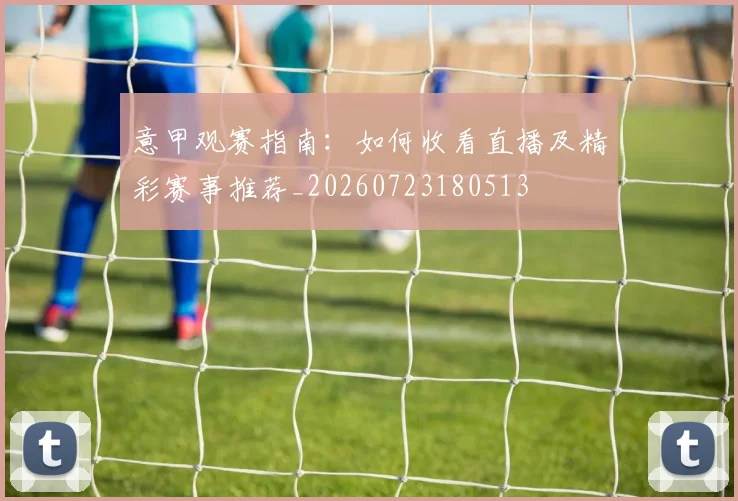 意甲观赛指南：如何收看直播及精彩赛事推荐_20260723180513