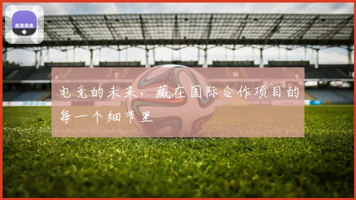 电竞的未来,藏在国际合作项目的每一个细节里