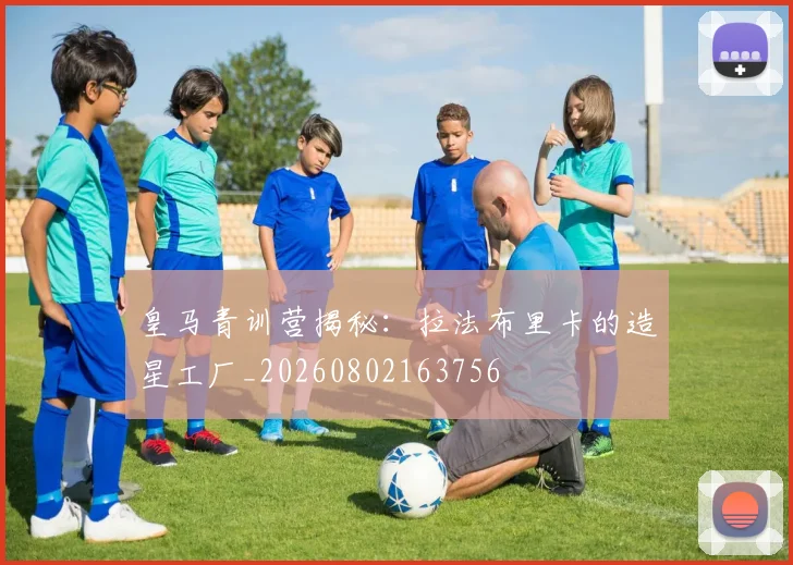 皇马青训营揭秘:拉法布里卡的造星工厂_20260802163756
