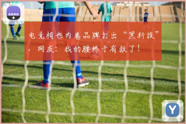电竞椅也内卷品牌打出“黑科技”,网友:我的腰终于有救了!