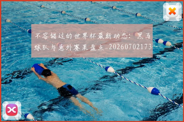 不容错过的世界杯最新动态：黑马球队与意外赛果盘点_20260702173405