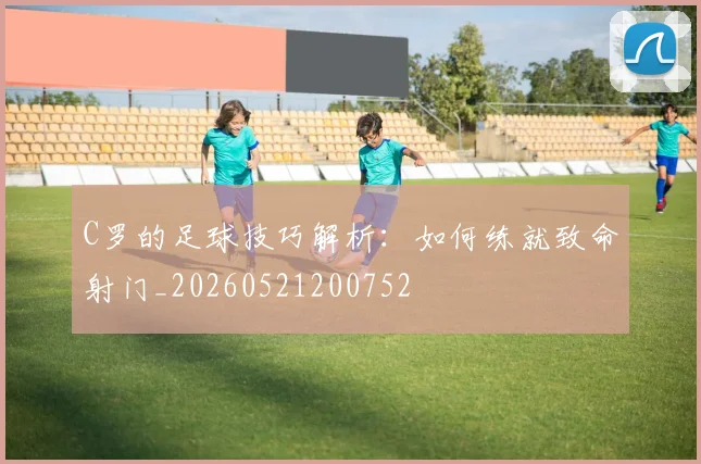 C罗的足球技巧解析:如何练就致命射门_20260521200752