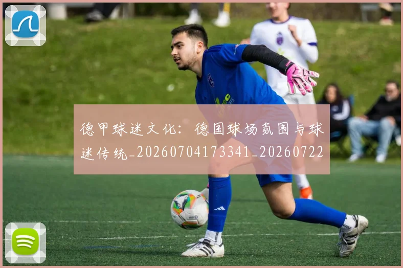 德甲球迷文化：德国球场氛围与球迷传统_20260704173341_20260722161931