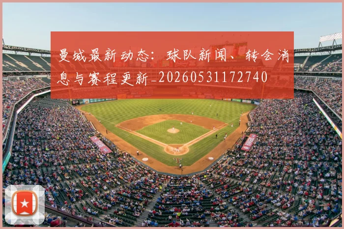曼城最新动态:球队新闻、转会消息与赛程更新_20260531172740