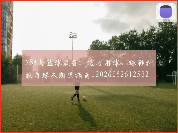 NBA与篮球装备:官方用球、球鞋科技与球衣购买指南_20260526125328_20260701215126