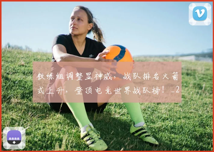 教练组调整显神威，战队排名火箭式上升，登顶电竞世界战队榜！_20260707020312_20260723185137