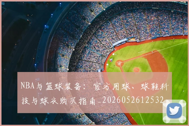 NBA与篮球装备：官方用球、球鞋科技与球衣购买指南_20260526125328_20260701215126_20260714204521