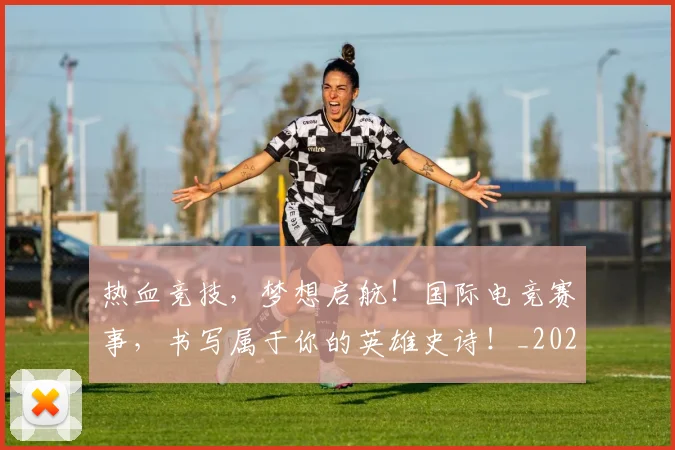 热血竞技，梦想启航！国际电竞赛事，书写属于你的英雄史诗！_20260707155118_20260803133727