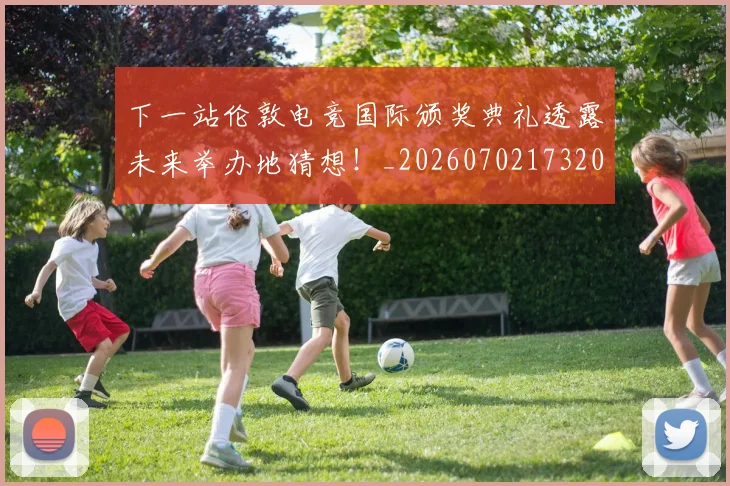 下一站伦敦电竞国际颁奖典礼透露未来举办地猜想!_20260702173204