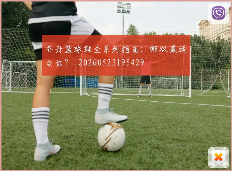 乔丹篮球鞋全系列指南:哪双最适合你?_20260523195429