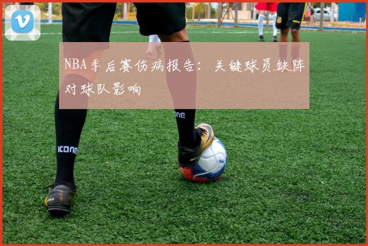 NBA季后赛伤病报告:关键球员缺阵对球队影响