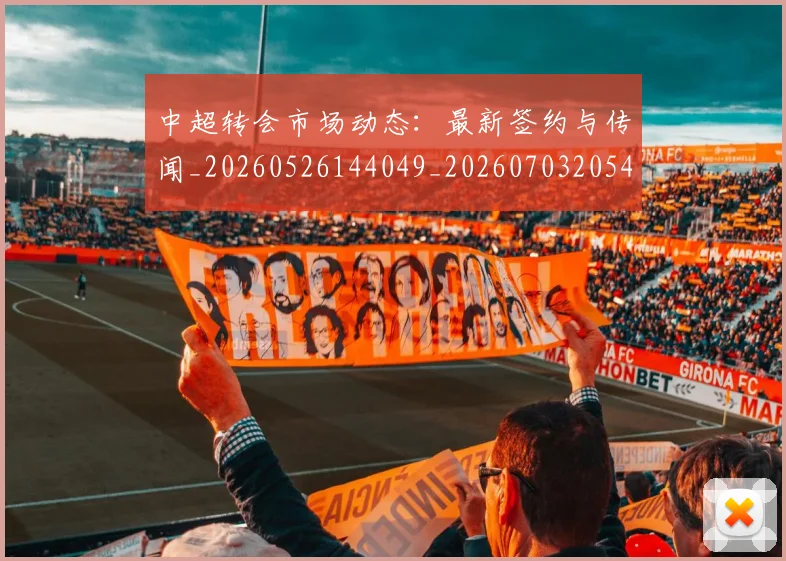 中超转会市场动态：最新签约与传闻_20260526144049_20260703205421_20260716191124
