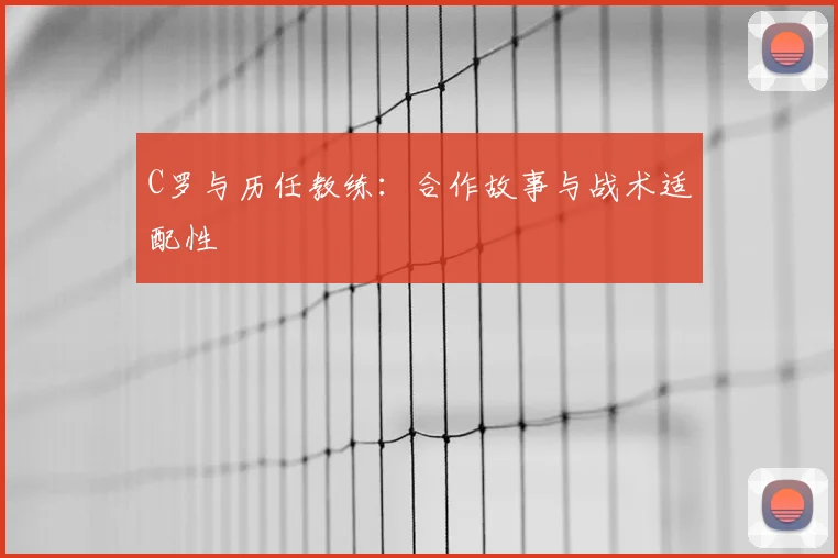 C罗与历任教练:合作故事与战术适配性