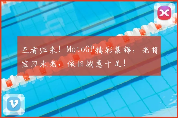 王者归来!MotoGP精彩集锦,老将宝刀未老,依旧战意十足!