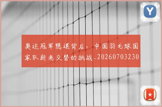 奥运冠军隐退背后，中国羽毛球国家队新老交替的挑战_20260703230047_20260719172747