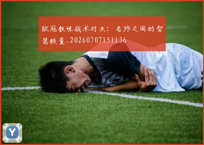 欧冠教练战术对决:名帅之间的智慧较量_20260707151136