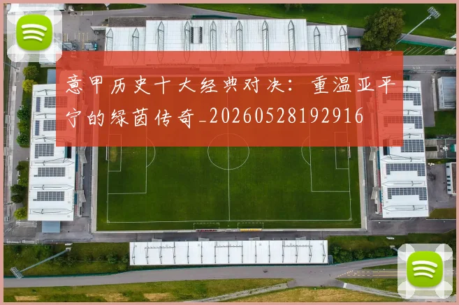 意甲历史十大经典对决:重温亚平宁的绿茵传奇_20260528192916