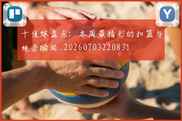 十佳球盘点：本周最精彩的扣篮与绝杀瞬间_20260703220831