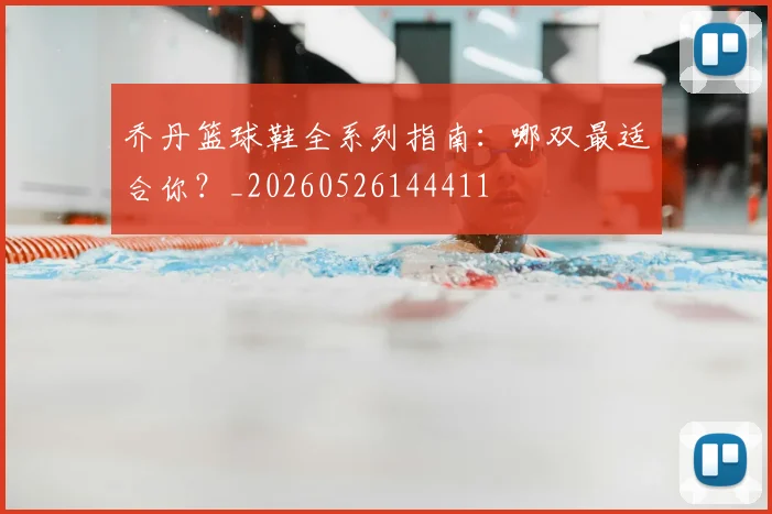 乔丹篮球鞋全系列指南:哪双最适合你?_20260526144411