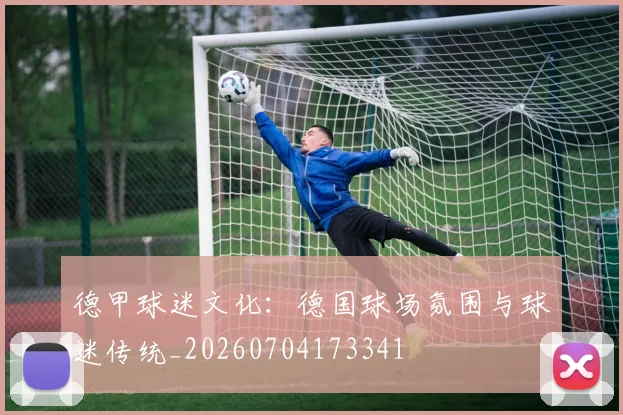 德甲球迷文化：德国球场氛围与球迷传统_20260704173341