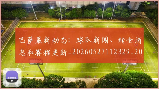 巴萨最新动态:球队新闻、转会消息和赛程更新_20260527112329_20260703234440