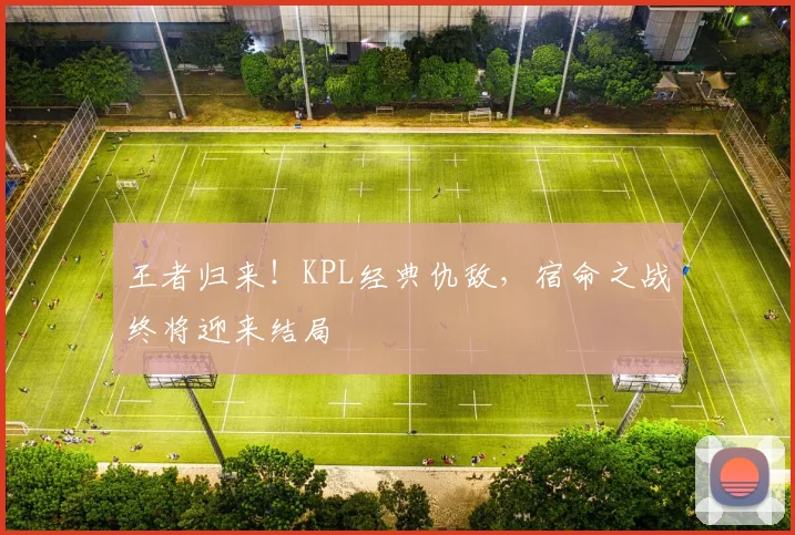 王者归来!KPL经典仇敌,宿命之战终将迎来结局