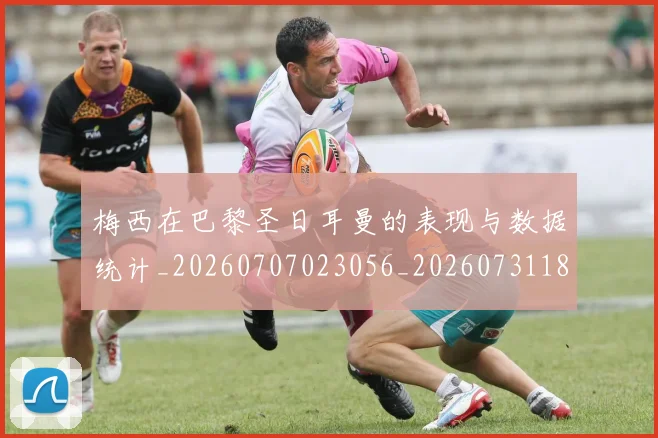 梅西在巴黎圣日耳曼的表现与数据统计_20260707023056_20260731180902