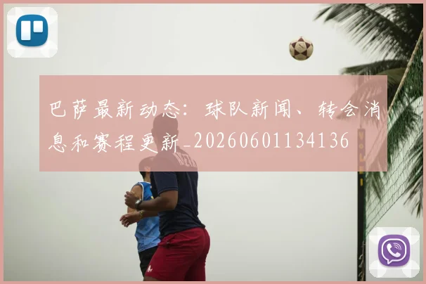 巴萨最新动态:球队新闻、转会消息和赛程更新_20260601134136