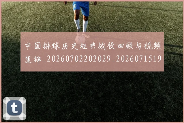 中国排球历史经典战役回顾与视频集锦_20260702202029_20260715194223