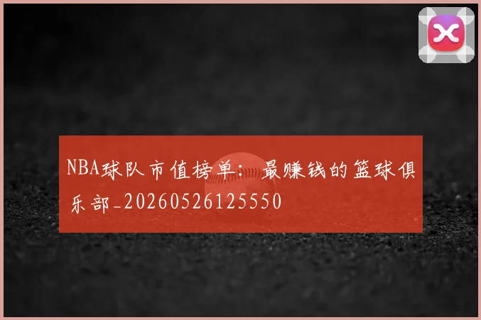 NBA球队市值榜单:最赚钱的篮球俱乐部_20260526125550