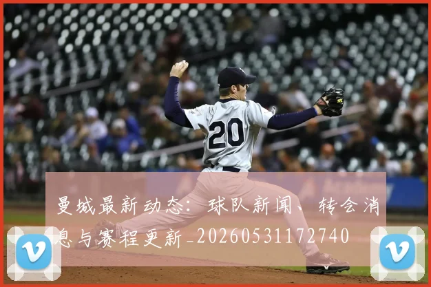曼城最新动态：球队新闻、转会消息与赛程更新_20260531172740