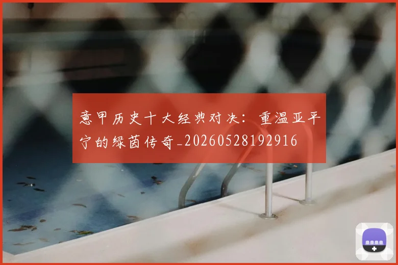 意甲历史十大经典对决：重温亚平宁的绿茵传奇_20260528192916
