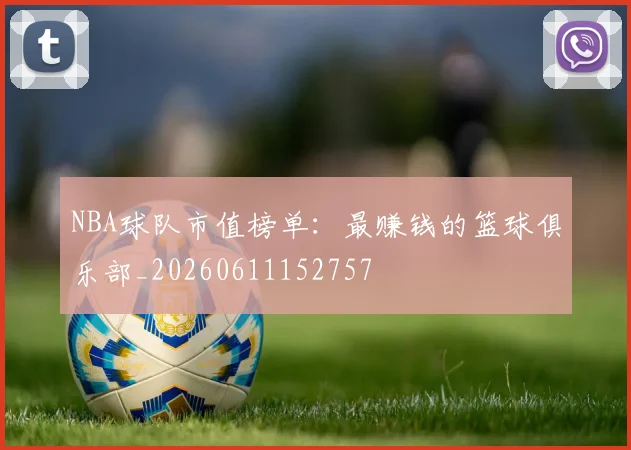 NBA球队市值榜单:最赚钱的篮球俱乐部_20260611152757