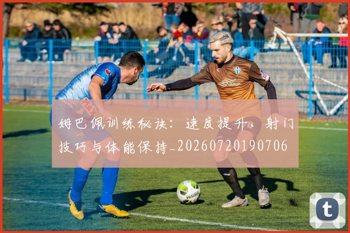 姆巴佩训练秘诀:速度提升、射门技巧与体能保持_20260720190706