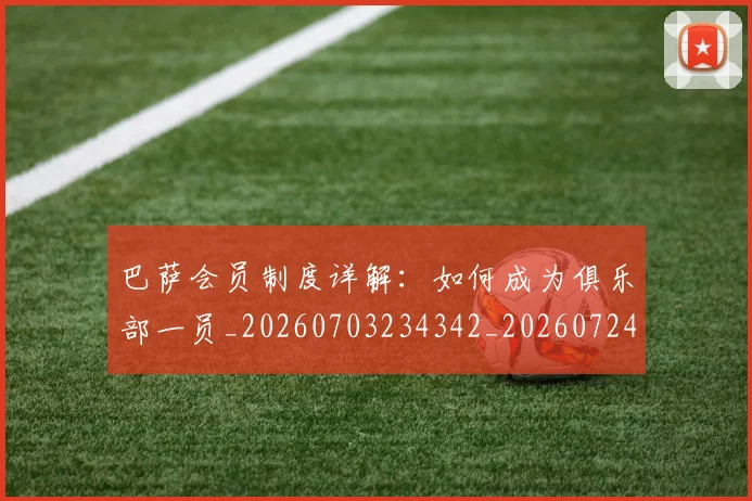 巴萨会员制度详解：如何成为俱乐部一员_20260703234342_20260724073923