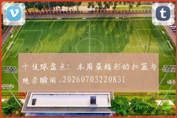 十佳球盘点：本周最精彩的扣篮与绝杀瞬间_20260703220831
