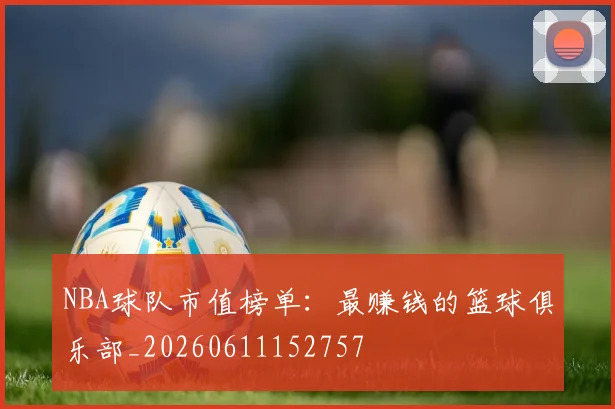 NBA球队市值榜单:最赚钱的篮球俱乐部_20260611152757
