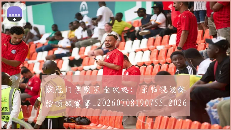 欧冠门票购买全攻略：亲临现场体验顶级赛事_20260708190755_20260801165330