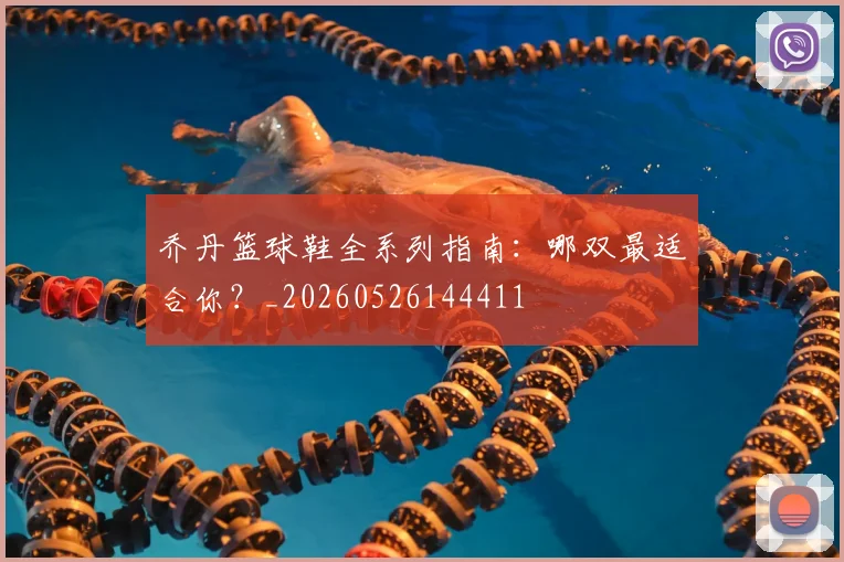 乔丹篮球鞋全系列指南:哪双最适合你?_20260526144411